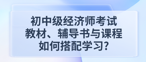 初中級經濟師考試教材、輔導書與課程如何搭配學習_