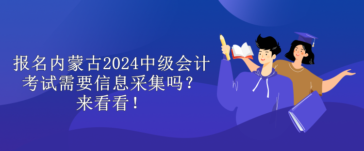 報名內(nèi)蒙古2024中級會計考試需要信息采集嗎？來看看！