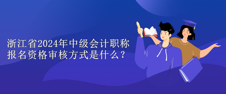 浙江省2024年中級會計(jì)職稱報(bào)名資格審核方式是什么？