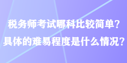 稅務師考試哪科比較簡單？具體的難易程度是什么情況？