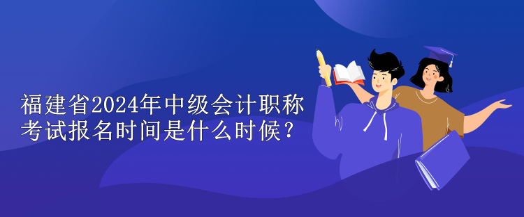 福建省2024年中級(jí)會(huì)計(jì)職稱(chēng)考試報(bào)名時(shí)間是什么時(shí)候？