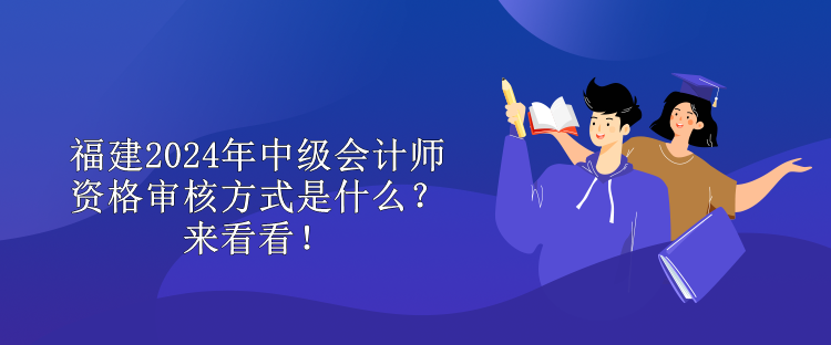 福建2024年中級會計師資格審核方式是什么？來看看！