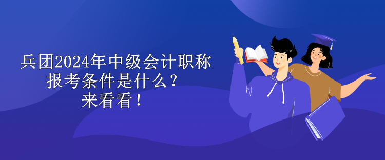 兵團2024年中級會計職稱報考條件是什么？來看看！