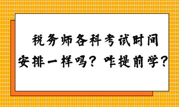 稅務(wù)師各科考試時(shí)間安排一樣嗎？怎么提前學(xué)習(xí)？