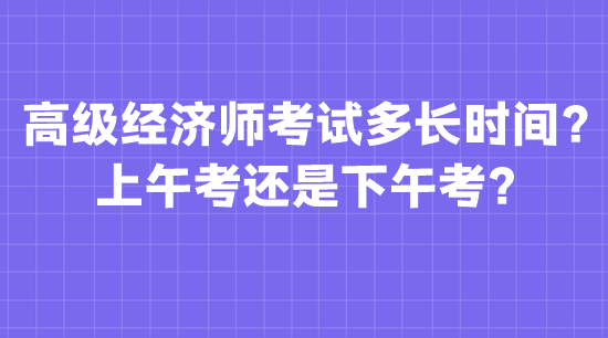 高級經(jīng)濟師考試多長時間？上午考還是下午考？