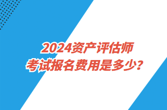 2024資產(chǎn)評估師考試報名費(fèi)用是多少？