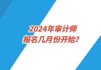 2024年審計(jì)師報(bào)名幾月份開始？