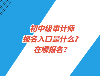 初中級(jí)審計(jì)師報(bào)名入口是什么？在哪報(bào)名？