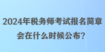 2024年稅務(wù)師考試報(bào)名簡(jiǎn)章會(huì)在什么時(shí)候公布？