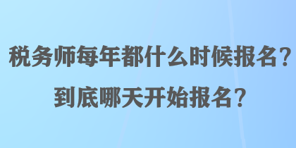 稅務(wù)師每年都什么時(shí)候報(bào)名？到底哪天開始報(bào)名？