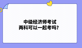 中級經(jīng)濟師考試兩科可以一起考嗎？