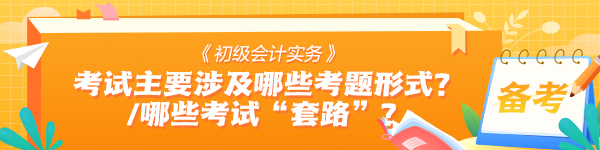 《初級會計實務(wù)》考試中主要會涉及哪些考題形式？有哪些考試“套路”？