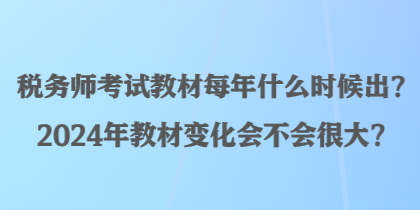 稅務(wù)師考試教材每年什么時(shí)候出？2024年教材變化會(huì)不會(huì)很大？