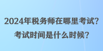 2024年稅務師在哪里考試？考試時間是什么時候？