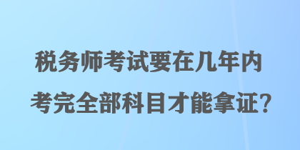 稅務(wù)師考試要在幾年內(nèi)考完全部科目才能拿證？