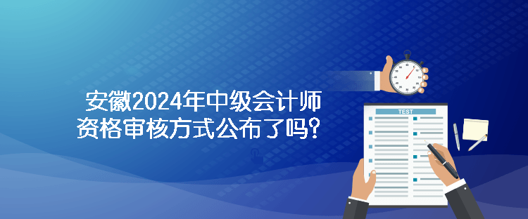 安徽2024年中級(jí)會(huì)計(jì)師資格審核方式公布了嗎？