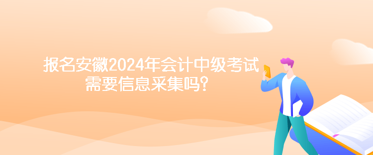 報名安徽2024年會計中級考試需要信息采集嗎？