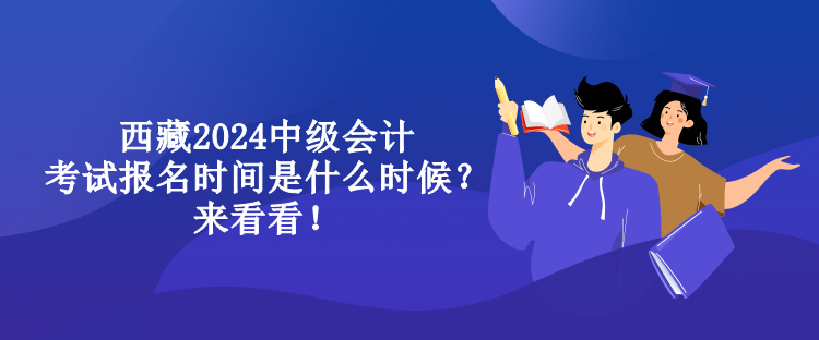 西藏2024中級會計(jì)考試報(bào)名時(shí)間是什么時(shí)候？來看看！