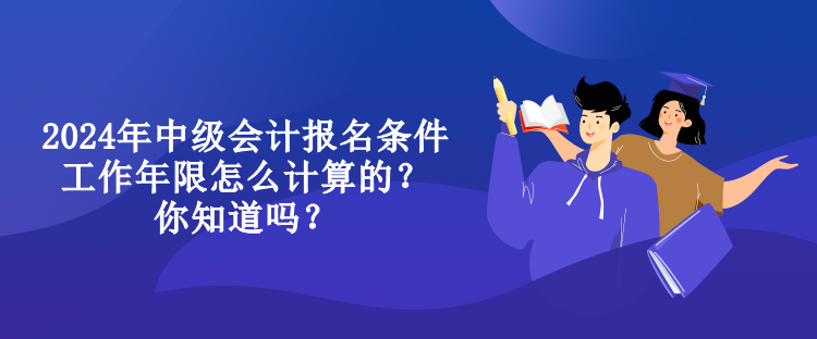 2024年中級會計報名條件工作年限怎么計算的？你知道嗎？