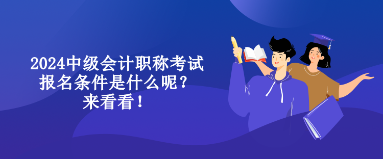 2024中級會計職稱考試報名條件是什么呢？來看看！