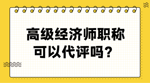 高級經(jīng)濟師職稱可以代評嗎？