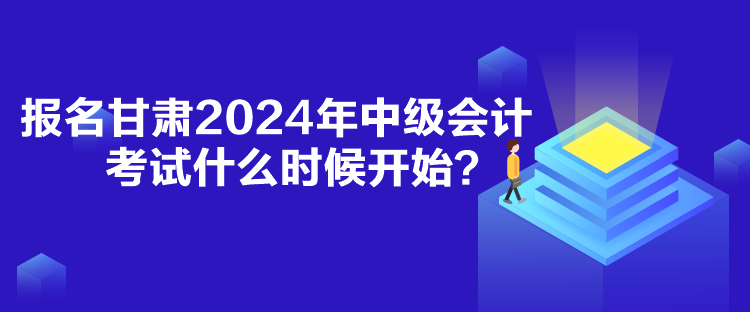 報名甘肅2024年中級會計考試什么時候開始？