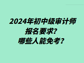 2024年初中級審計師報名要求？哪些人能免考？