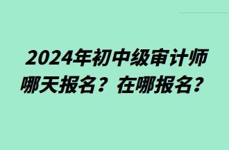 2024年初中級審計師哪天報名？在哪報名？