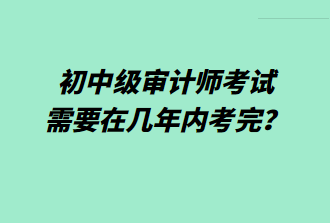 初中級(jí)審計(jì)師考試需要在幾年內(nèi)考完？