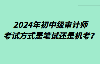 2024年初中級審計(jì)師考試方式是筆試還是機(jī)考？