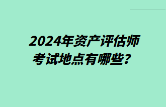 2024年資產(chǎn)評估師考試地點有哪些？