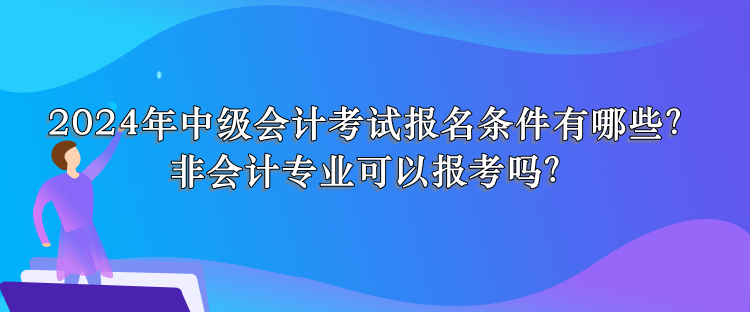 2024年中級會計考試報名條件有哪些？非會計專業(yè)可以報考嗎？