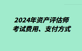 2024年資產(chǎn)評(píng)估師考試費(fèi)用、支付方式