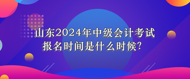 山東2024年中級(jí)會(huì)計(jì)考試報(bào)名時(shí)間是什么時(shí)候？