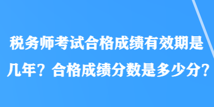 稅務(wù)師考試合格成績有效期是幾年？合格成績分?jǐn)?shù)是多少分？