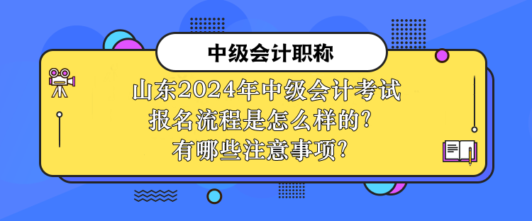 山東2024年中級會計考試報名流程是怎么樣的？有哪些注意事項？