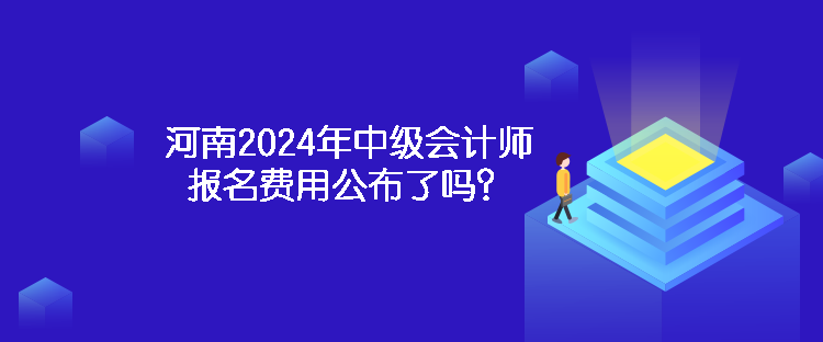 河南2024年中級會計師報名費用公布了嗎？