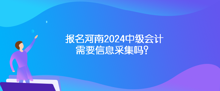 報(bào)名河南2024中級(jí)會(huì)計(jì)需要信息采集嗎？