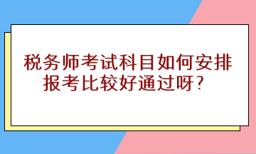 稅務(wù)師考試科目如何安排報考比較好通過呀？