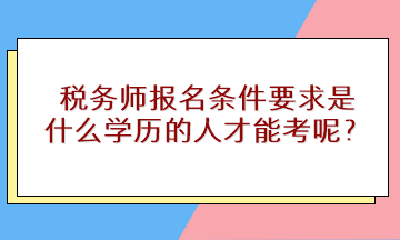 稅務(wù)師報(bào)名條件要求是什么學(xué)歷的人才能考呢？