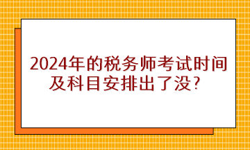 2024年的稅務(wù)師考試時(shí)間及科目安排出了沒？