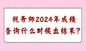 稅務(wù)師2024年成績查詢什么時候出結(jié)果？