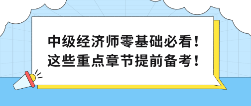 中級(jí)經(jīng)濟(jì)師零基礎(chǔ)必看！這些重點(diǎn)章節(jié)提前備考！