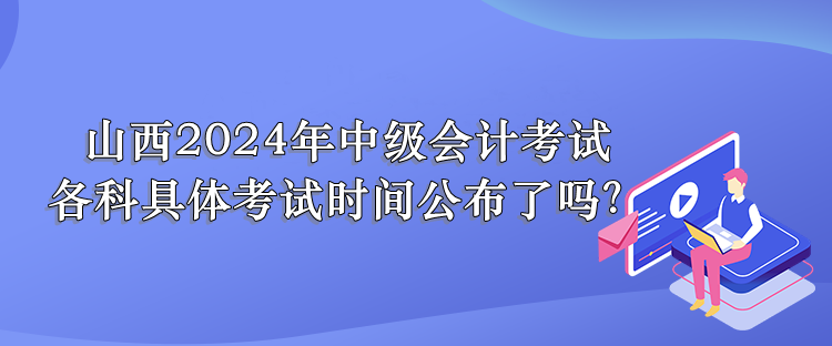 山西2024年中級(jí)會(huì)計(jì)考試 各科具體考試時(shí)間公布了嗎？