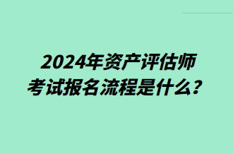 2024年資產(chǎn)評估師考試報(bào)名流程是什么？