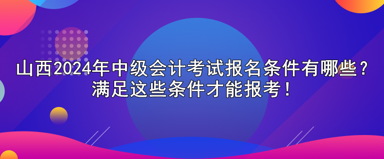 山西2024年中級會計(jì)考試報(bào)名條件有哪些？滿足這些條件才能報(bào)考！