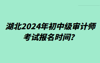 湖北2024年初中級審計師考試報名時間？