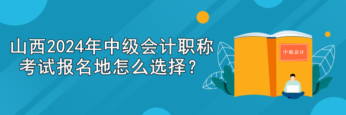 山西2024年中級(jí)會(huì)計(jì)職稱考試報(bào)名地怎么選擇？