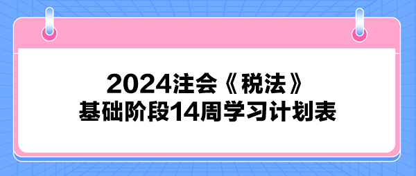 2024注會《稅法》基礎階段14周學習計劃表