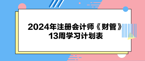 2024年注冊會(huì)計(jì)師《財(cái)管》13周學(xué)習(xí)計(jì)劃表